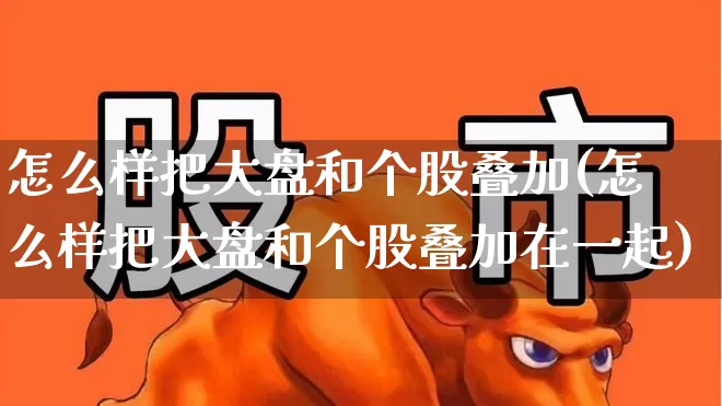 怎么样把大盘和个股叠加(怎么样把大盘和个股叠加在一起)_https://www.ljyuan-tech.com_创业板_第1张