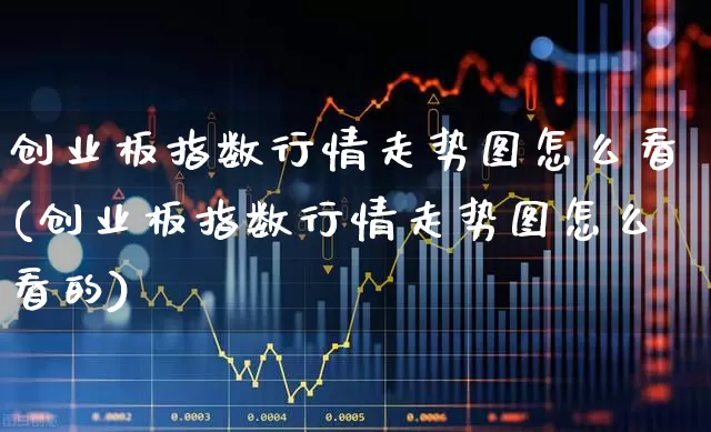 创业板指数行情走势图怎么看(创业板指数行情走势图怎么看的)_https://www.ljyuan-tech.com_深交所_第1张
