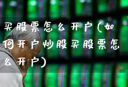 买股票怎么开户(如何开户炒股买股票怎么开户)_https://www.ljyuan-tech.com_创业板_第1张