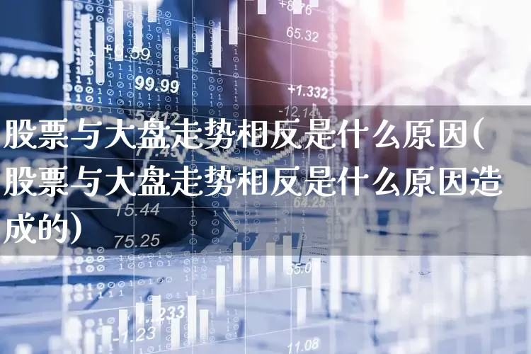 股票与大盘走势相反是什么原因(股票与大盘走势相反是什么原因造成的)_https://www.ljyuan-tech.com_上交所_第1张