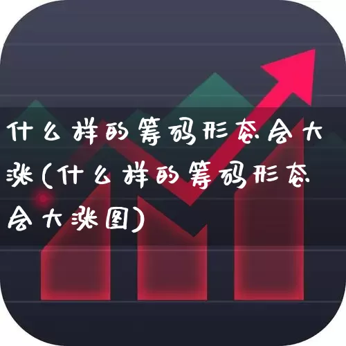 什么样的筹码形态会大涨(什么样的筹码形态会大涨图)_https://www.ljyuan-tech.com_深交所_第1张