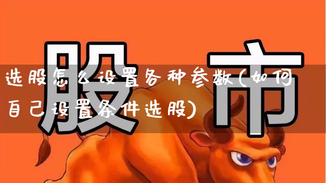 选股怎么设置各种参数(如何自己设置条件选股)_https://www.ljyuan-tech.com_科创板_第1张