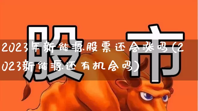 2023年新能源股票还会涨吗(2023新能源还有机会吗)_https://www.ljyuan-tech.com_上交所_第1张