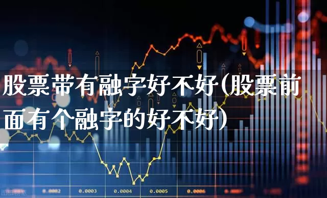 股票带有融字好不好(股票前面有个融字的好不好)_https://www.ljyuan-tech.com_科创板_第1张