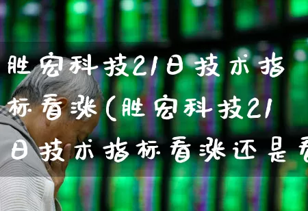 胜宏科技21日技术指标看涨(胜宏科技21日技术指标看涨还是看跌)_https://www.ljyuan-tech.com_科创板_第1张