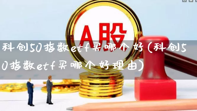 科创50指数etf买哪个好(科创50指数etf买哪个好理由)_https://www.ljyuan-tech.com_上交所_第1张