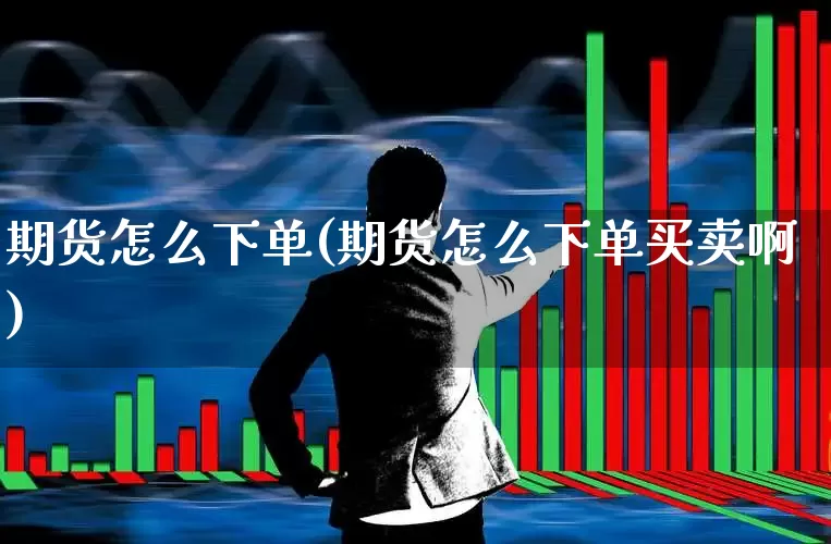 期货怎么下单(期货怎么下单买卖啊)_https://www.ljyuan-tech.com_上交所_第1张