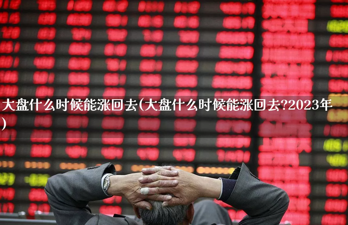 大盘什么时候能涨回去(大盘什么时候能涨回去?2023年)_https://www.ljyuan-tech.com_上交所_第1张