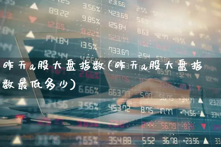 昨天a股大盘指数(昨天a股大盘指数最低多少)_https://www.ljyuan-tech.com_北交所_第1张