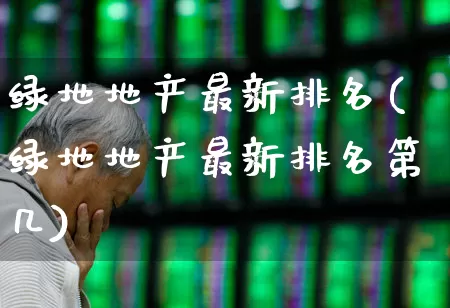 绿地地产最新排名(绿地地产最新排名第几)_https://www.ljyuan-tech.com_深交所_第1张
