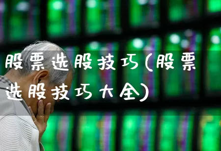 股票选股技巧(股票选股技巧大全)_https://www.ljyuan-tech.com_深交所_第1张