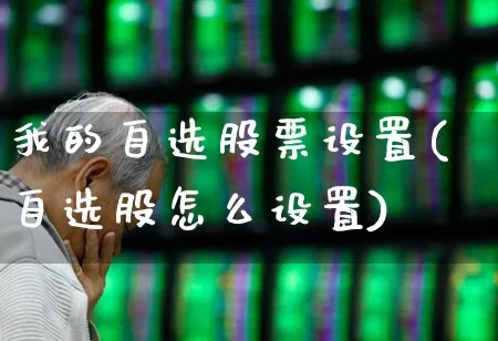我的自选股票设置(自选股怎么设置)_https://www.ljyuan-tech.com_北交所_第1张