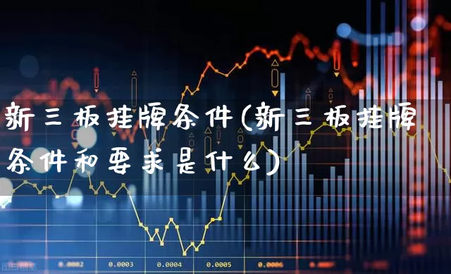 新三板挂牌条件(新三板挂牌条件和要求是什么)_https://www.ljyuan-tech.com_深交所_第1张