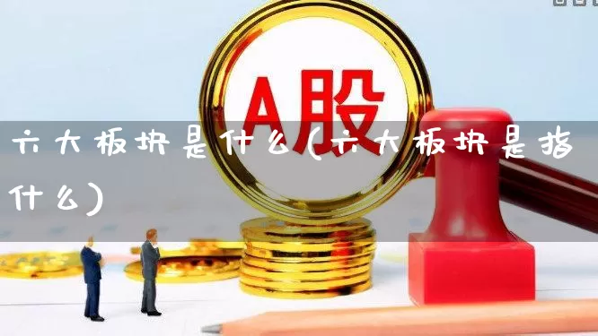 六大板块是什么(六大板块是指什么)_https://www.ljyuan-tech.com_科创板_第1张