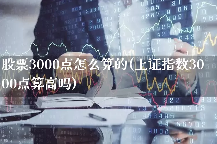 股票3000点怎么算的(上证指数3000点算高吗)_https://www.ljyuan-tech.com_北交所_第1张