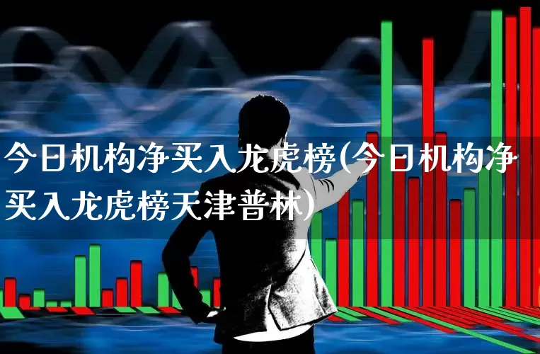 今日机构净买入龙虎榜(今日机构净买入龙虎榜天津普林)_https://www.ljyuan-tech.com_创业板_第1张