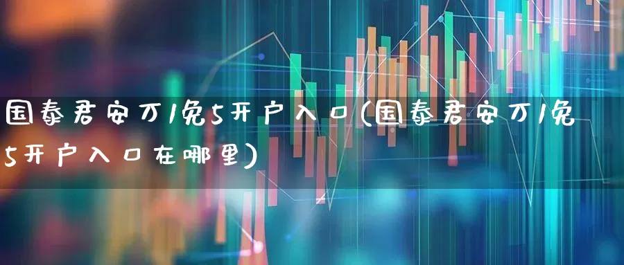 国泰君安万1免5开户入口(国泰君安万1免5开户入口在哪里)_https://www.ljyuan-tech.com_科创板_第1张