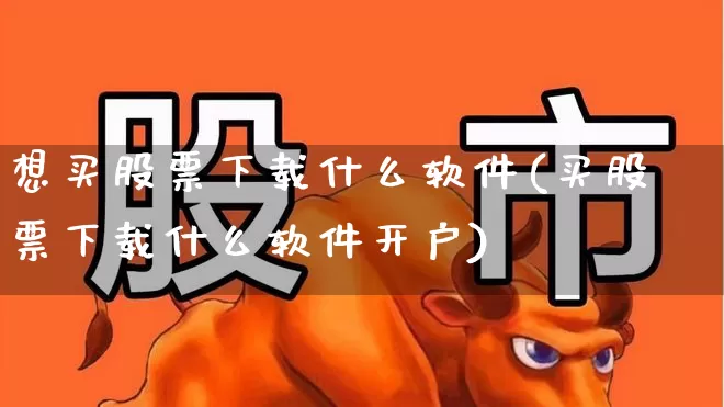 想买股票下载什么软件(买股票下载什么软件开户)_https://www.ljyuan-tech.com_深交所_第1张