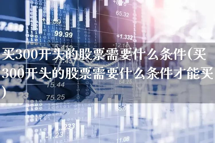 买300开头的股票需要什么条件(买300开头的股票需要什么条件才能买)_https://www.ljyuan-tech.com_北交所_第1张