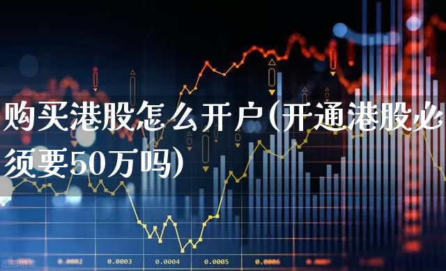 购买港股怎么开户(开通港股必须要50万吗)_https://www.ljyuan-tech.com_科创板_第1张
