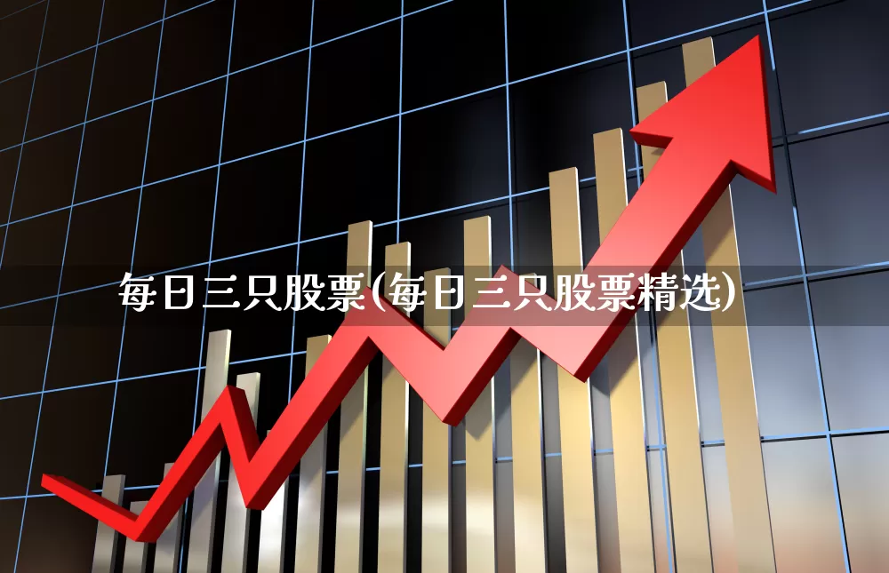 每日三只股票(每日三只股票精选)_https://www.ljyuan-tech.com_北交所_第1张
