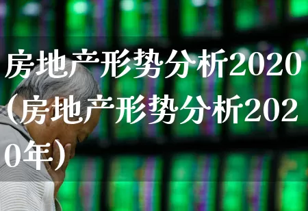 房地产形势分析2020(房地产形势分析2020年)_https://www.ljyuan-tech.com_深交所_第1张