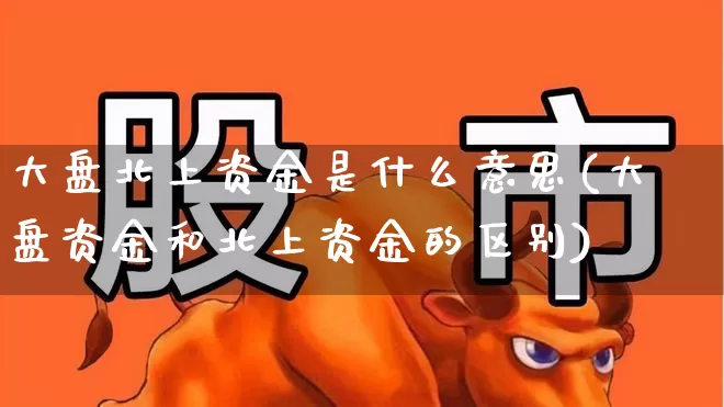 大盘北上资金是什么意思(大盘资金和北上资金的区别)_https://www.ljyuan-tech.com_北交所_第1张