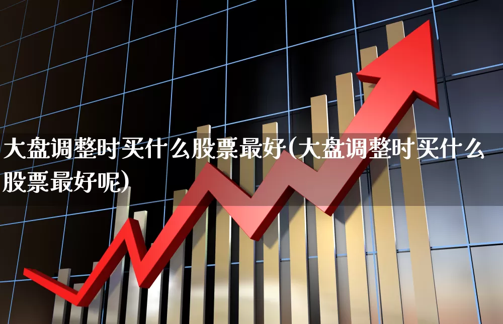 大盘调整时买什么股票最好(大盘调整时买什么股票最好呢)_https://www.ljyuan-tech.com_创业板_第1张
