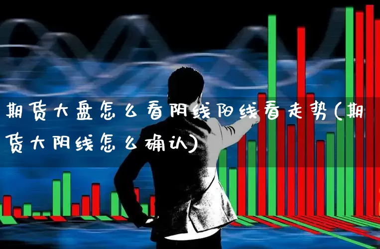 期货大盘怎么看阴线阳线看走势(期货大阴线怎么确认)_https://www.ljyuan-tech.com_北交所_第1张