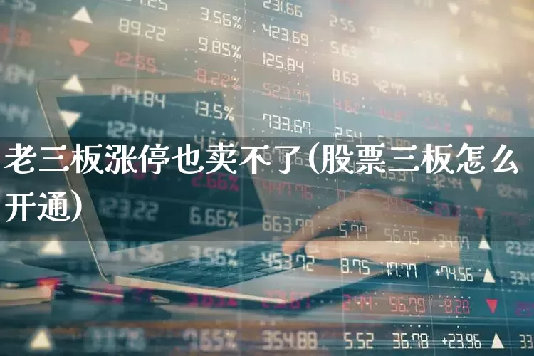 老三板涨停也卖不了(股票三板怎么开通)_https://www.ljyuan-tech.com_科创板_第1张