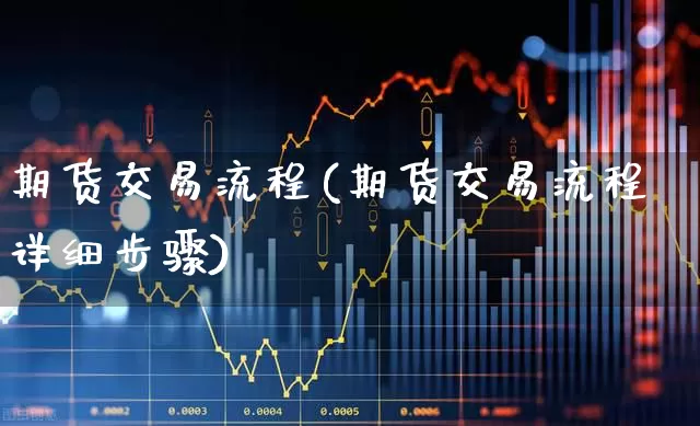 期货交易流程(期货交易流程详细步骤)_https://www.ljyuan-tech.com_创业板_第1张