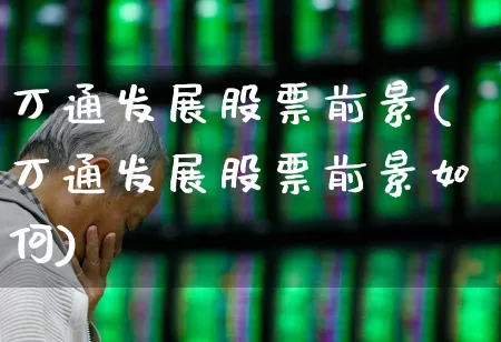 万通发展股票前景(万通发展股票前景如何)_https://www.ljyuan-tech.com_深交所_第1张