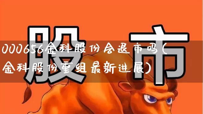 000656金科股份会退市吗(金科股份重组最新进展)_https://www.ljyuan-tech.com_深交所_第1张
