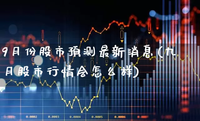 9月份股市预测最新消息(九月股市行情会怎么样)_https://www.ljyuan-tech.com_深交所_第1张