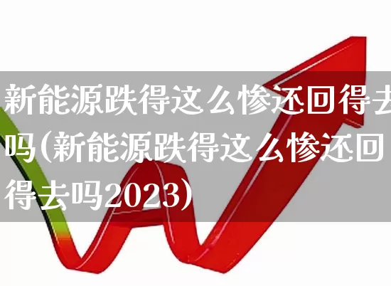 新能源跌得这么惨还回得去吗(新能源跌得这么惨还回得去吗2023)_https://www.ljyuan-tech.com_创业板_第1张