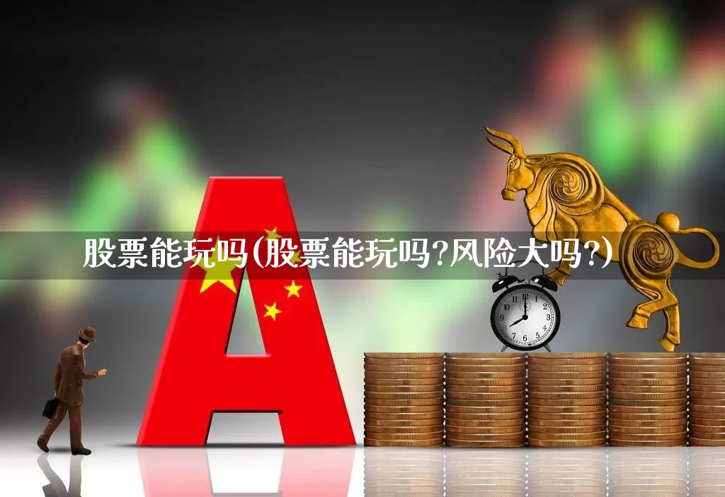 股票能玩吗(股票能玩吗?风险大吗?)_https://www.ljyuan-tech.com_上交所_第1张