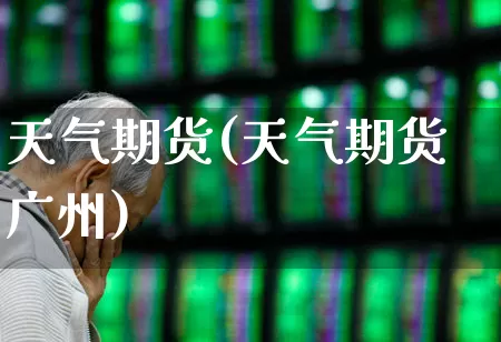 天气期货(天气期货广州)_https://www.ljyuan-tech.com_创业板_第1张