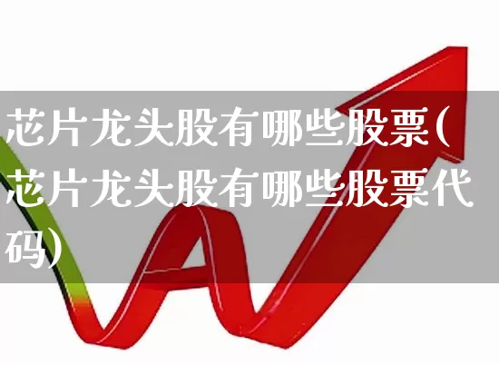 芯片龙头股有哪些股票(芯片龙头股有哪些股票代码)_https://www.ljyuan-tech.com_上交所_第1张