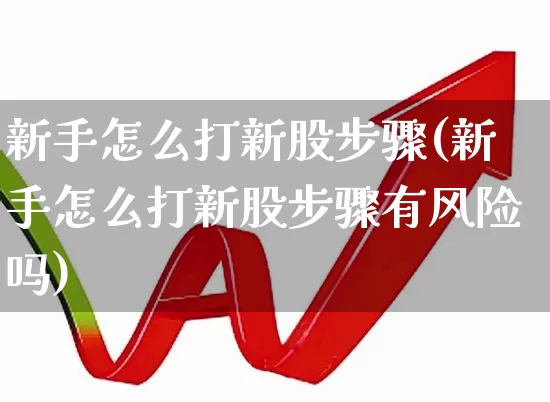 新手怎么打新股步骤(新手怎么打新股步骤有风险吗)_https://www.ljyuan-tech.com_科创板_第1张