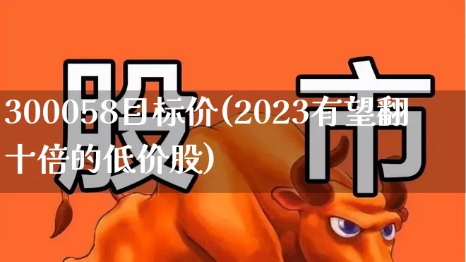 300058目标价(2023有望翻十倍的低价股)_https://www.ljyuan-tech.com_创业板_第1张