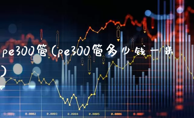 pe300管(pe300管多少钱一米)_https://www.ljyuan-tech.com_上交所_第1张