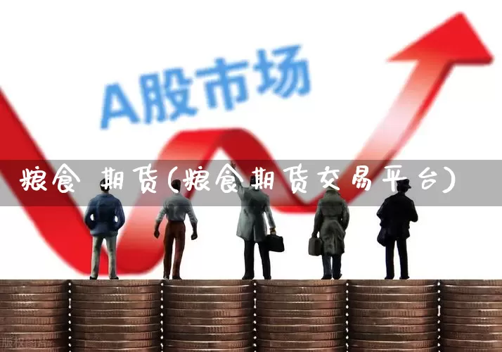 粮食 期货(粮食期货交易平台)_https://www.ljyuan-tech.com_科创板_第1张