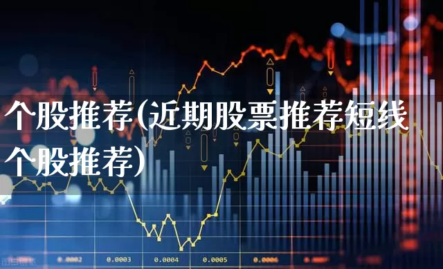 个股推荐(近期股票推荐短线个股推荐)_https://www.ljyuan-tech.com_科创板_第1张