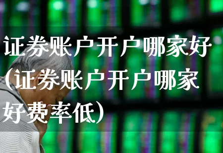 证券账户开户哪家好(证券账户开户哪家好费率低)_https://www.ljyuan-tech.com_科创吧_第1张