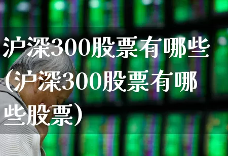沪深300股票有哪些(沪深300股票有哪些股票)_https://www.ljyuan-tech.com_深交所_第1张