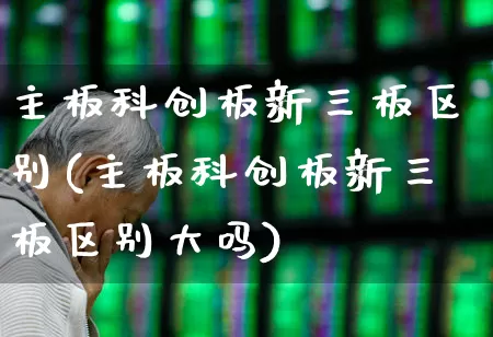 主板科创板新三板区别(主板科创板新三板区别大吗)_https://www.ljyuan-tech.com_科创板_第1张