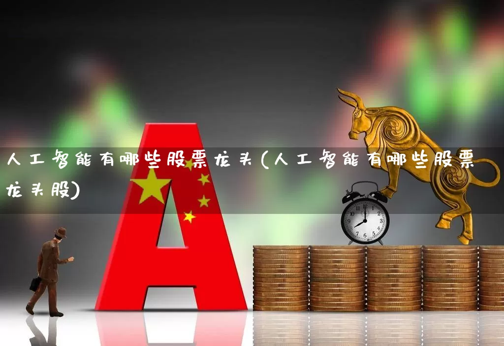 人工智能有哪些股票龙头(人工智能有哪些股票龙头股)_https://www.ljyuan-tech.com_北交所_第1张