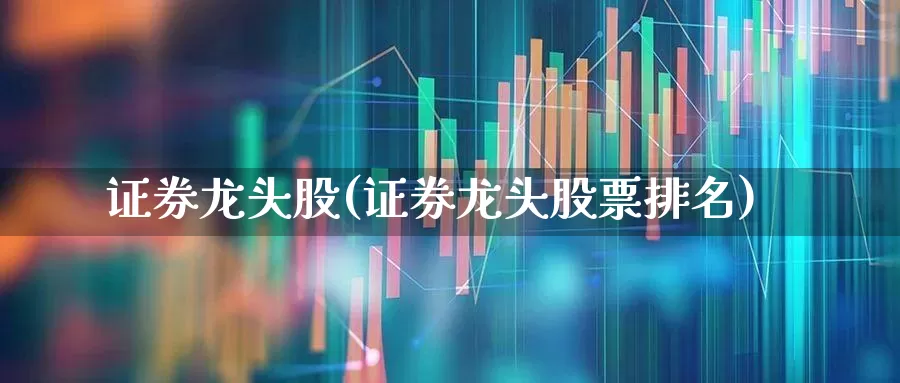 证券龙头股(证券龙头股票排名)_https://www.ljyuan-tech.com_创业板_第1张