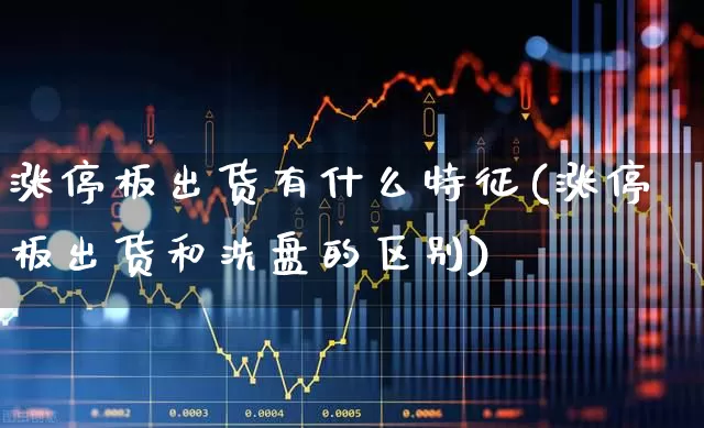 涨停板出货有什么特征(涨停板出货和洗盘的区别)_https://www.ljyuan-tech.com_深交所_第1张