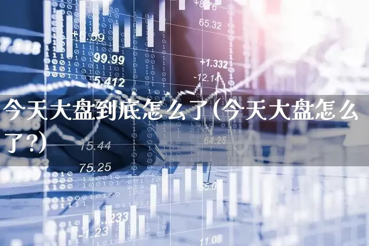 今天大盘到底怎么了(今天大盘怎么了?)_https://www.ljyuan-tech.com_创业板_第1张